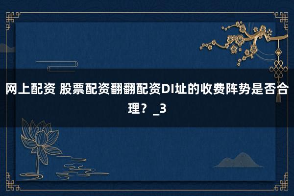 网上配资 股票配资翻翻配资DI址的收费阵势是否合理？_3