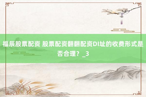 福辰股票配资 股票配资翻翻配资DI址的收费形式是否合理？_3