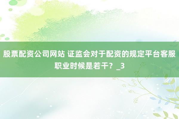 股票配资公司网站 证监会对于配资的规定平台客服职业时候是若干？_3
