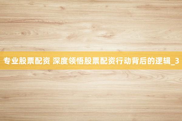 专业股票配资 深度领悟股票配资行动背后的逻辑_3