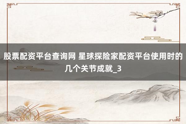 股票配资平台查询网 星球探险家配资平台使用时的几个关节成就_3