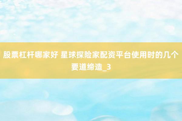 股票杠杆哪家好 星球探险家配资平台使用时的几个要道缔造_3