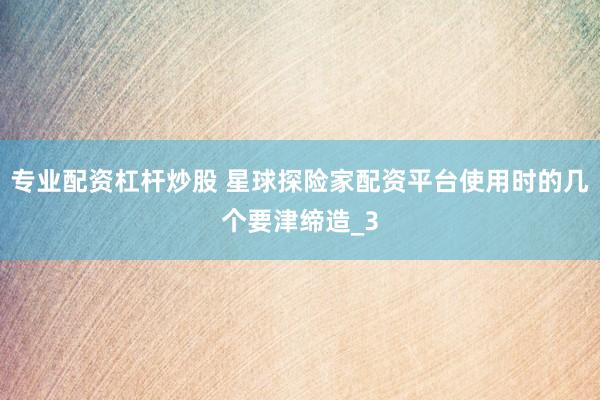 专业配资杠杆炒股 星球探险家配资平台使用时的几个要津缔造_3