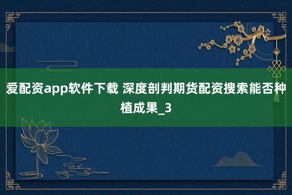 爱配资app软件下载 深度剖判期货配资搜索能否种植成果_3