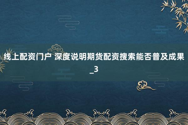 线上配资门户 深度说明期货配资搜索能否普及成果_3
