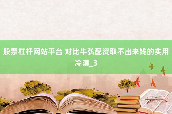 股票杠杆网站平台 对比牛弘配资取不出来钱的实用冷漠_3