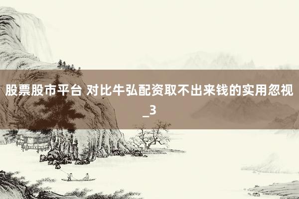 股票股市平台 对比牛弘配资取不出来钱的实用忽视_3