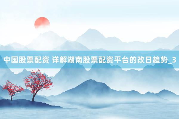 中国股票配资 详解湖南股票配资平台的改日趋势_3