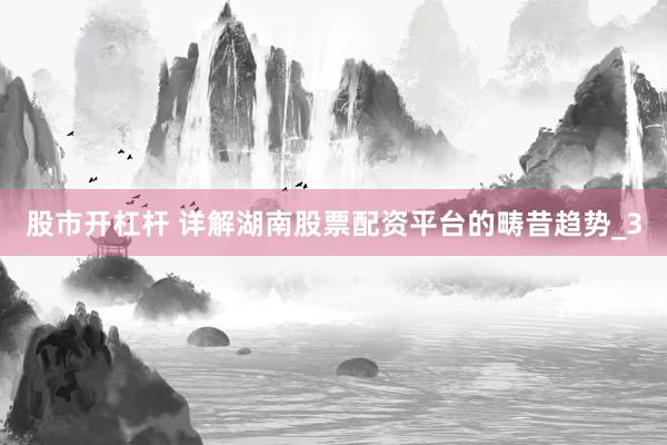 股市开杠杆 详解湖南股票配资平台的畴昔趋势_3
