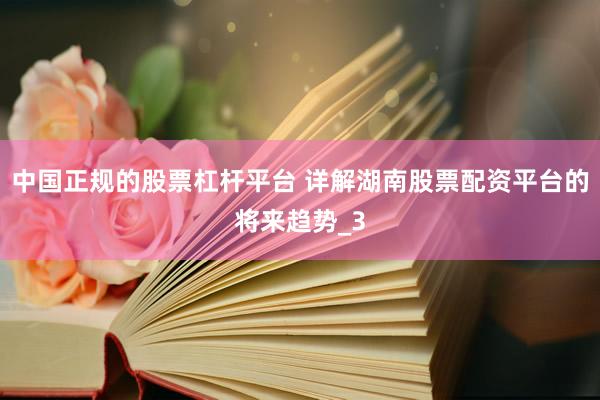 中国正规的股票杠杆平台 详解湖南股票配资平台的将来趋势_3
