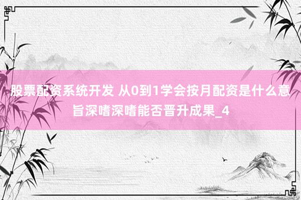 股票配资系统开发 从0到1学会按月配资是什么意旨深嗜深嗜能否晋升成果_4