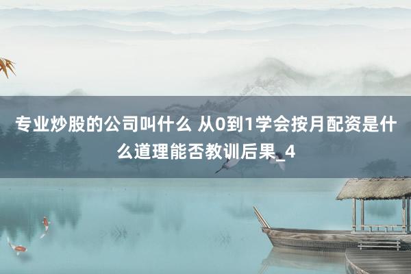 专业炒股的公司叫什么 从0到1学会按月配资是什么道理能否教训后果_4