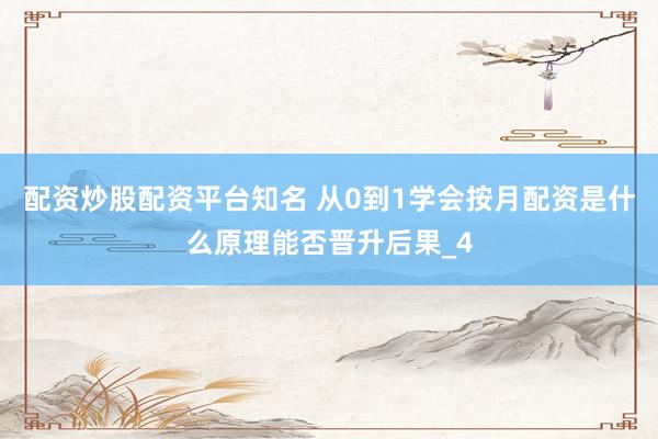 配资炒股配资平台知名 从0到1学会按月配资是什么原理能否晋升后果_4