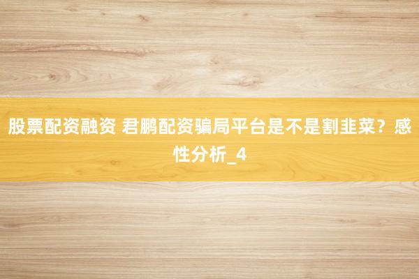 股票配资融资 君鹏配资骗局平台是不是割韭菜？感性分析_4