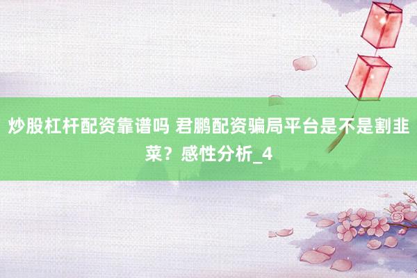 炒股杠杆配资靠谱吗 君鹏配资骗局平台是不是割韭菜？感性分析_4