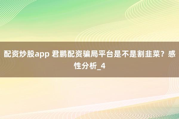 配资炒股app 君鹏配资骗局平台是不是割韭菜？感性分析_4
