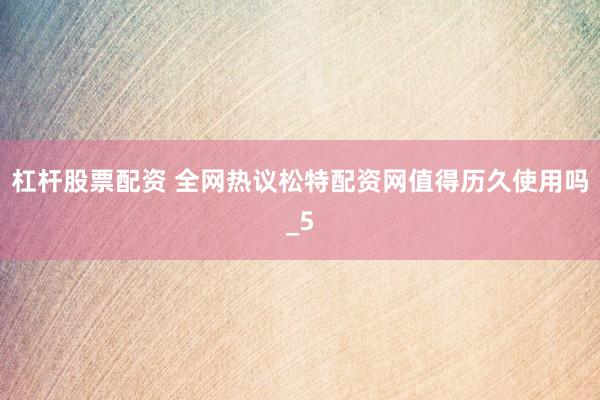 杠杆股票配资 全网热议松特配资网值得历久使用吗_5
