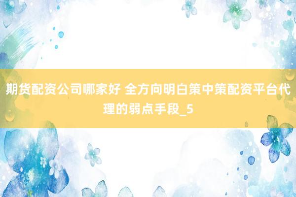 期货配资公司哪家好 全方向明白策中策配资平台代理的弱点手段_5
