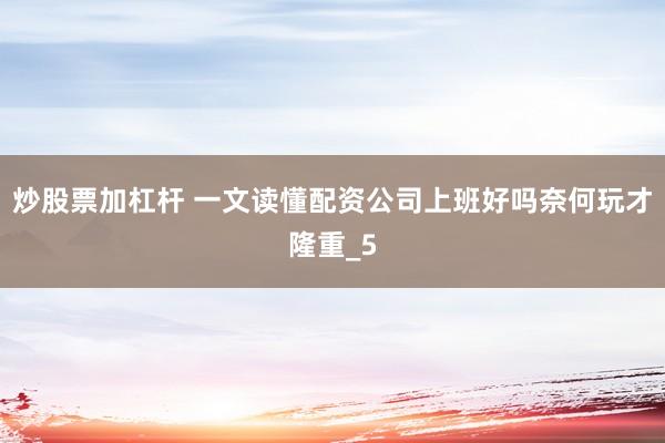 炒股票加杠杆 一文读懂配资公司上班好吗奈何玩才隆重_5