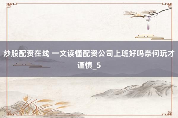 炒股配资在线 一文读懂配资公司上班好吗奈何玩才谨慎_5