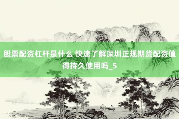 股票配资杠杆是什么 快速了解深圳正规期货配资值得持久使用吗_5