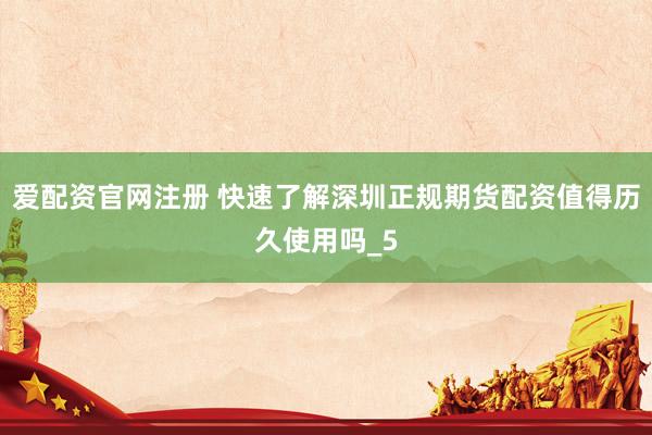 爱配资官网注册 快速了解深圳正规期货配资值得历久使用吗_5