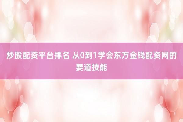 炒股配资平台排名 从0到1学会东方金钱配资网的要道技能