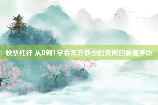 股票杠杆 从0到1学会东方钞票配资网的要道手段