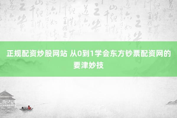 正规配资炒股网站 从0到1学会东方钞票配资网的要津妙技