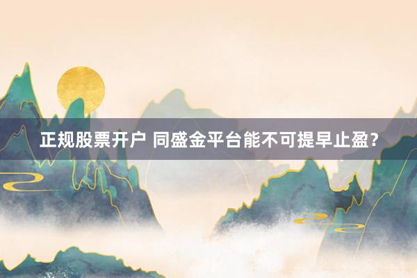 正规股票开户 同盛金平台能不可提早止盈？