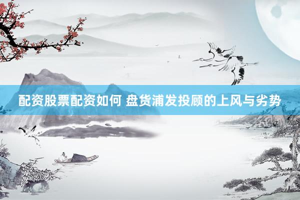 配资股票配资如何 盘货浦发投顾的上风与劣势