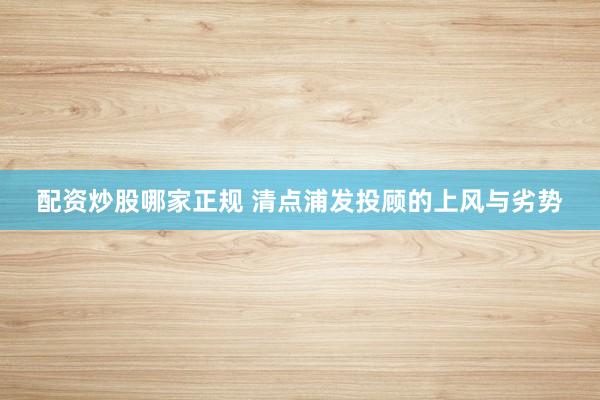 配资炒股哪家正规 清点浦发投顾的上风与劣势