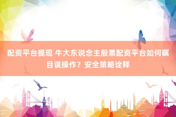 配资平台提现 牛大东说念主股票配资平台如何瞩目误操作？安全策略诠释