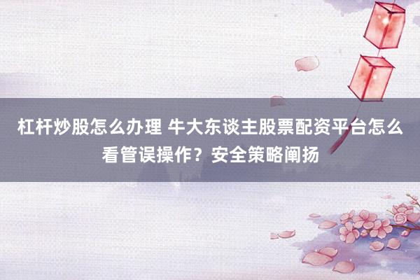 杠杆炒股怎么办理 牛大东谈主股票配资平台怎么看管误操作？安全策略阐扬