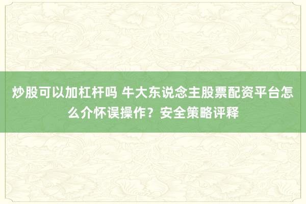 炒股可以加杠杆吗 牛大东说念主股票配资平台怎么介怀误操作？安全策略评释