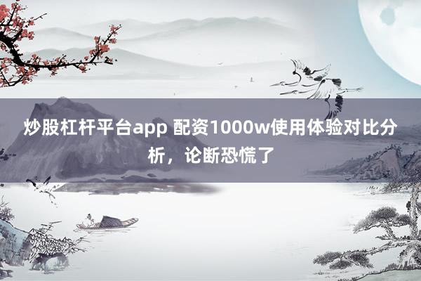 炒股杠杆平台app 配资1000w使用体验对比分析，论断恐慌了