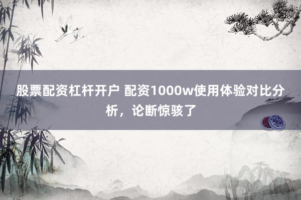股票配资杠杆开户 配资1000w使用体验对比分析，论断惊骇了