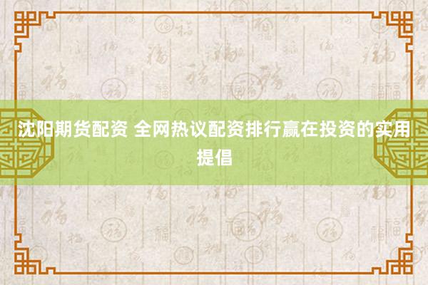 沈阳期货配资 全网热议配资排行赢在投资的实用提倡