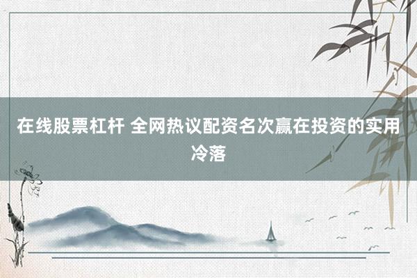 在线股票杠杆 全网热议配资名次赢在投资的实用冷落
