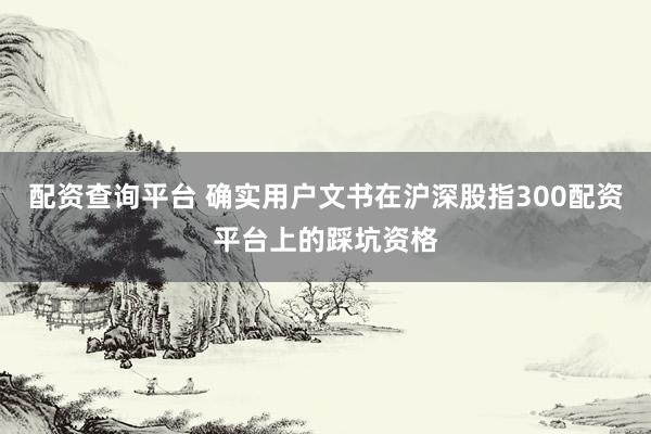 配资查询平台 确实用户文书在沪深股指300配资平台上的踩坑资格