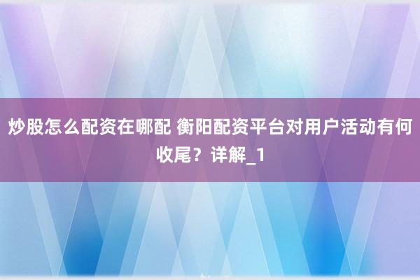 炒股怎么配资在哪配 衡阳配资平台对用户活动有何收尾？详解_1