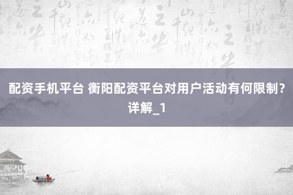 配资手机平台 衡阳配资平台对用户活动有何限制？详解_1