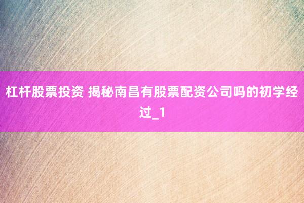 杠杆股票投资 揭秘南昌有股票配资公司吗的初学经过_1