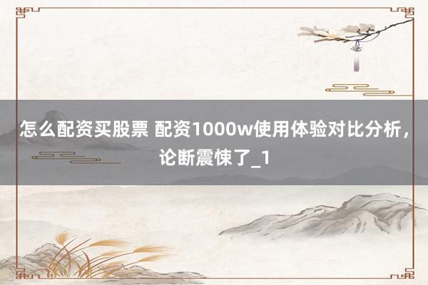 怎么配资买股票 配资1000w使用体验对比分析，论断震悚了_1