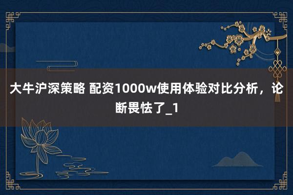 大牛沪深策略 配资1000w使用体验对比分析，论断畏怯了_1