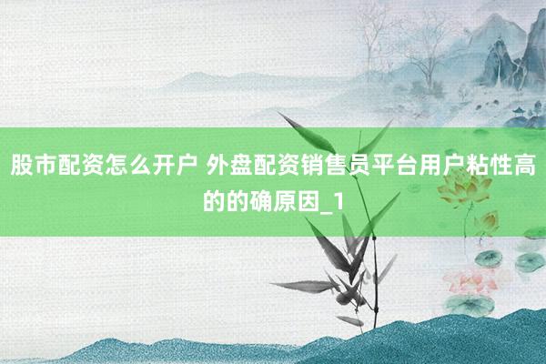 股市配资怎么开户 外盘配资销售员平台用户粘性高的的确原因_1