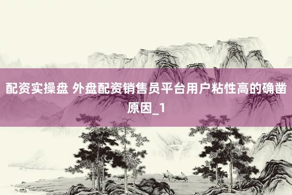 配资实操盘 外盘配资销售员平台用户粘性高的确凿原因_1