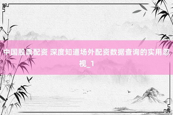 中国股票配资 深度知道场外配资数据查询的实用忽视_1
