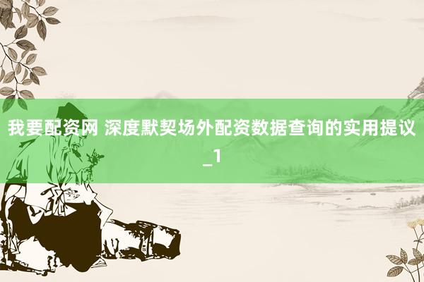 我要配资网 深度默契场外配资数据查询的实用提议_1