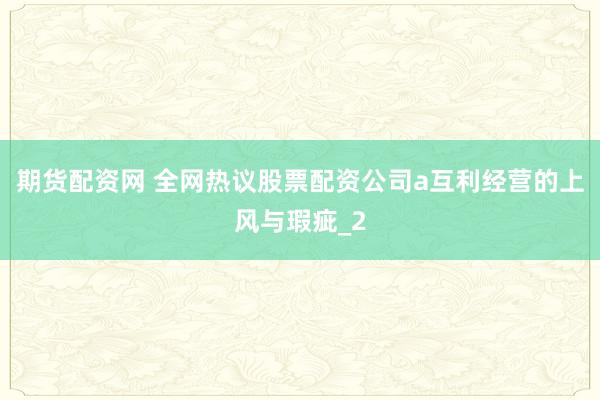 期货配资网 全网热议股票配资公司a互利经营的上风与瑕疵_2